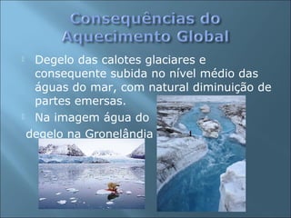  Degelo das calotes glaciares e
consequente subida no nível médio das
águas do mar, com natural diminuição de
partes emersas.
 Na imagem água do
degelo na Gronelândia
 