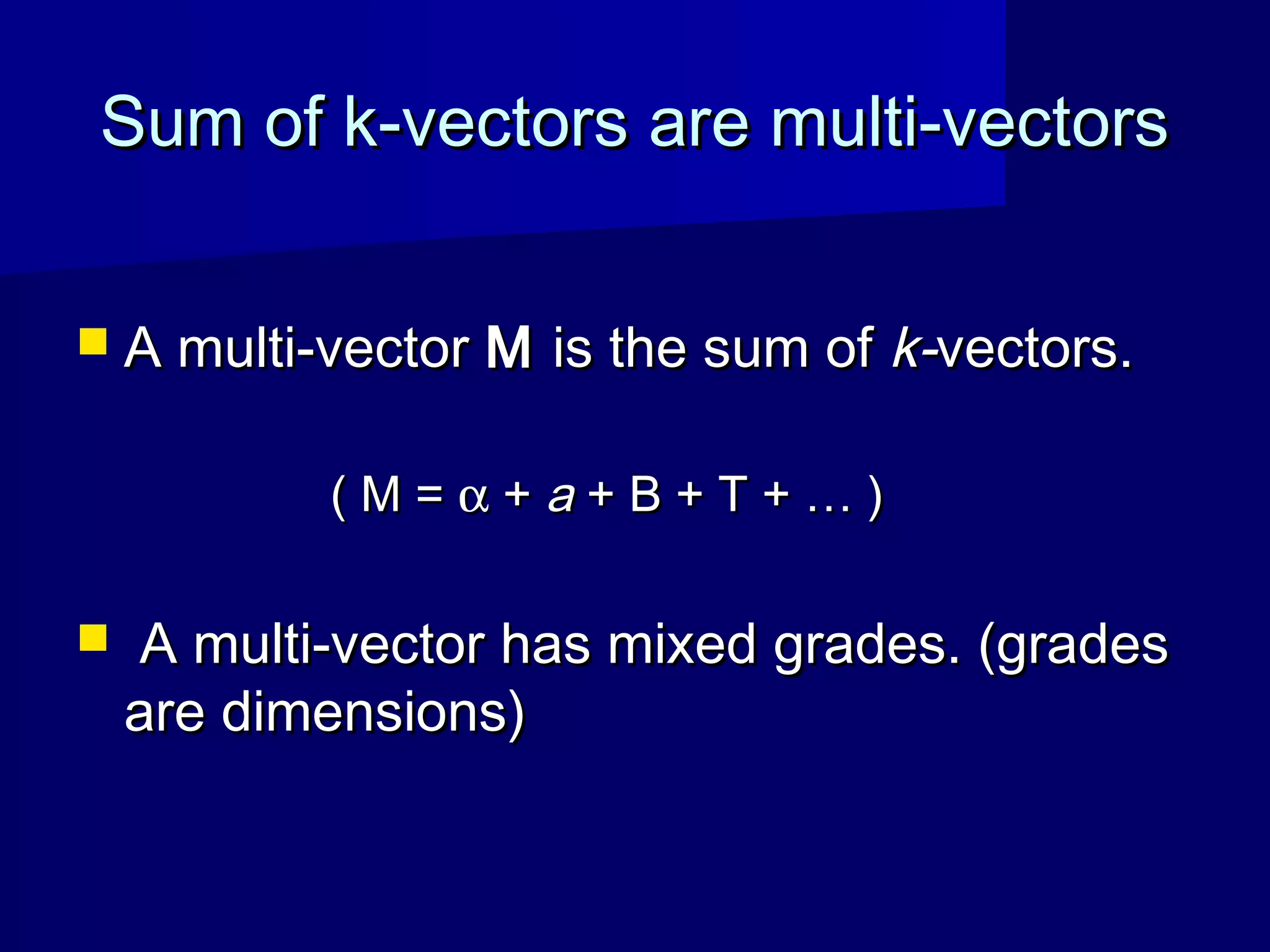 Sum of k-vectors are multi-vectorsSum of k-vectors are multi-vectors
 A multi-vectorA multi-vector MM is the sum ofis the sum of k-k-vectors.vectors.
( M =( M = αα ++ aa + B + T + … )+ B + T + … )
 A multi-vector has mixed grades. (gradesA multi-vector has mixed grades. (grades
are dimensions)are dimensions)
 
