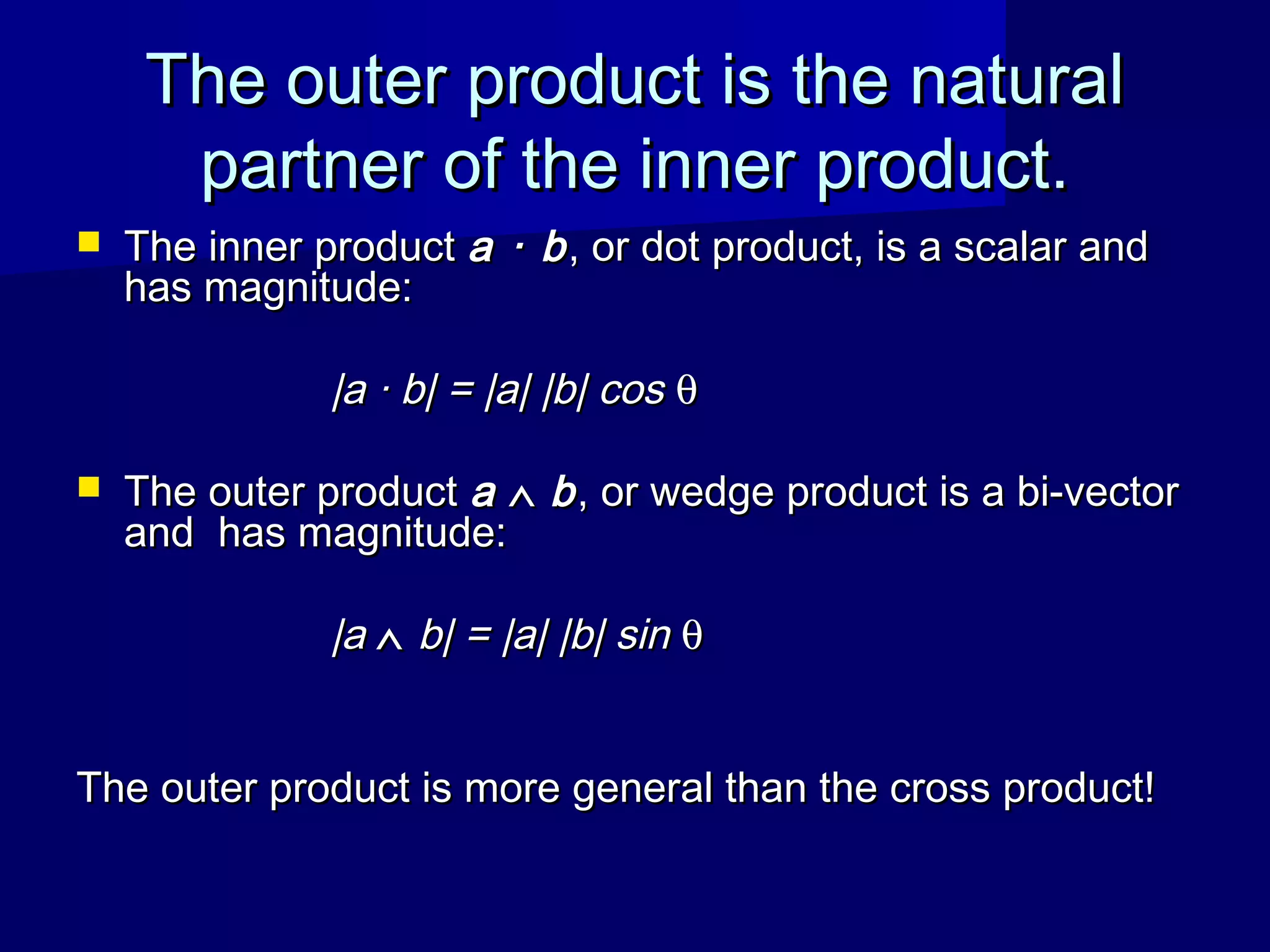 The outer product is the naturalThe outer product is the natural
partner of the inner product.partner of the inner product.
 The inner productThe inner product a · ba · b, or dot product, is a scalar and, or dot product, is a scalar and
has magnitude:has magnitude:
|a · b| = |a| |b| cos|a · b| = |a| |b| cos θθ
 The outer productThe outer product aa ∧∧ bb, or wedge product is a bi-vector, or wedge product is a bi-vector
and has magnitude:and has magnitude:
|a|a ∧∧ b| = |a| |b| sinb| = |a| |b| sin θθ
The outer product is more general than the cross product!The outer product is more general than the cross product!
 
