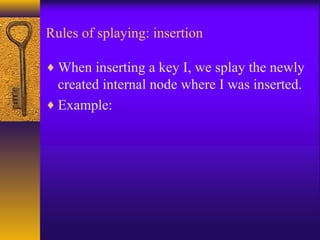 Rules of splaying: insertion
♦ When inserting a key I, we splay the newly
created internal node where I was inserted.
♦ Example:
 