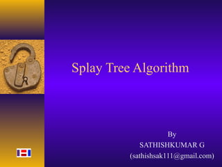 Splay Tree Algorithm
By
SATHISHKUMAR G
(sathishsak111@gmail.com)
 