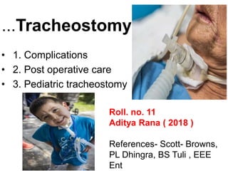 ...Tracheostomy
• 1. Complications
• 2. Post operative care
• 3. Pediatric tracheostomy
Roll. no. 11
Aditya Rana ( 2018 )
References- Scott- Browns,
PL Dhingra, BS Tuli , EEE
Ent
 