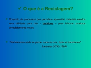  O que é a Reciclagem?
 Conjunto de processos que permitem aproveitar materiais usados
sem utilidade para nós - resíduos...