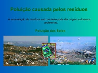 Poluição causada pelos resíduos
A acumulação de resíduos sem controlo pode dar origem a diversos
problemas.
Poluição dos Solos
 