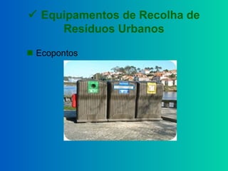  Equipamentos de Recolha de
Resíduos Urbanos
 Ecopontos
 
