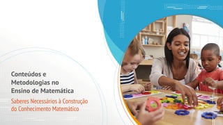 Conteúdos e
Metodologias no
Ensino de Matemática
Saberes Necessários à Construção
do Conhecimento Matemático
 