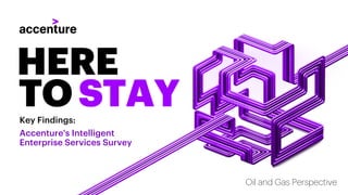 Key Findings:
Accenture's Intelligent
Enterprise Services Survey
HERE
TO STAY
Oil and Gas Perspective
 