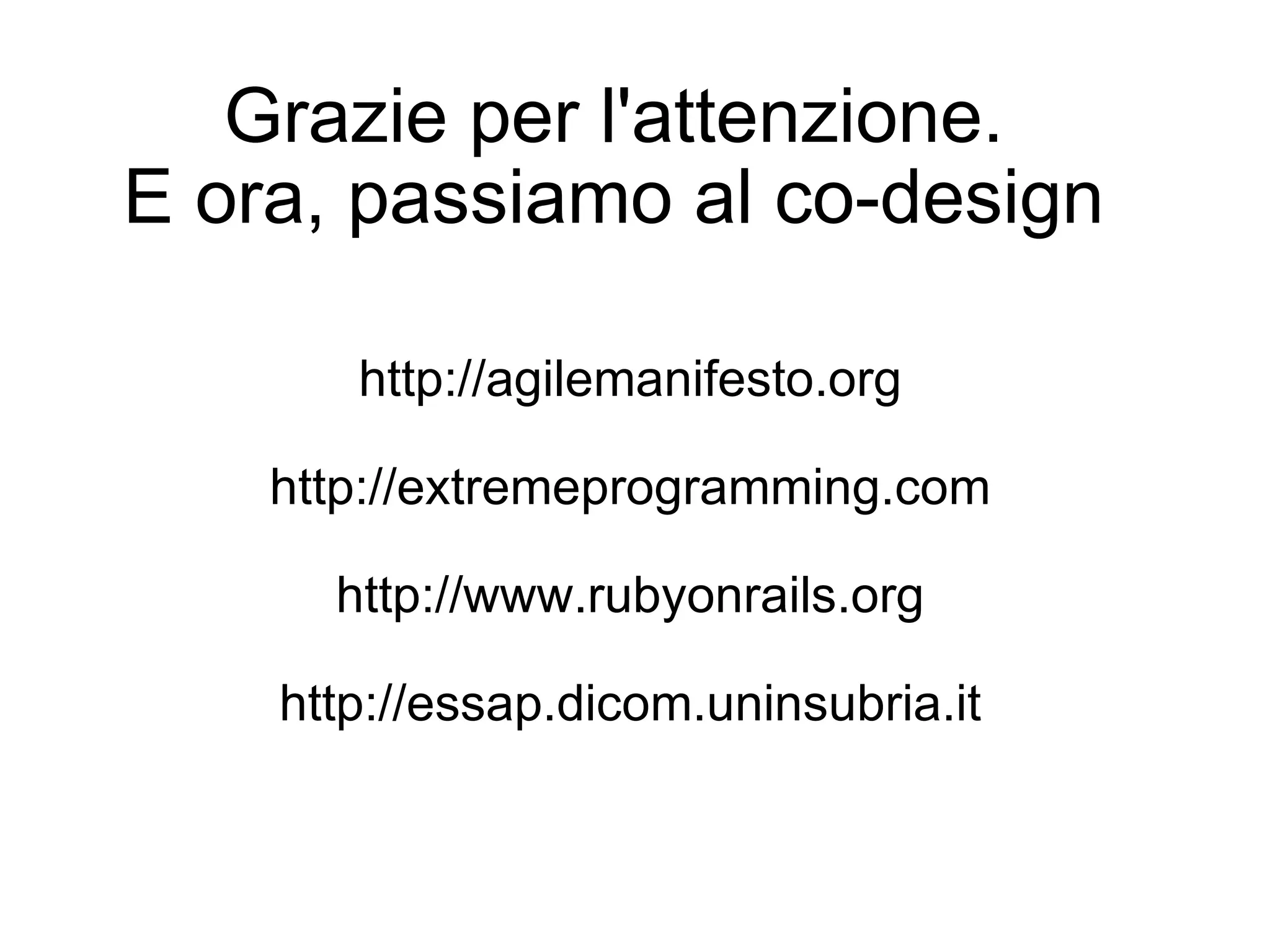 Grazie per l'attenzione. E ora, passiamo al co-design http://agilemanifesto.org http://extremeprogramming.com http://www.rubyonrails.org http://essap.dicom.uninsubria.it