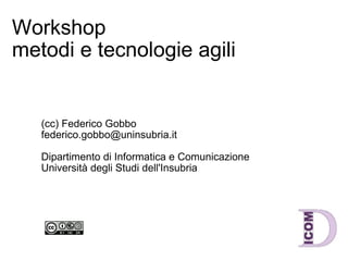Workshop  metodi e tecnologie agili (cc) Federico Gobbo [email_address] Dipartimento di Informatica e Comunicazione Università degli Studi dell'Insubria 
