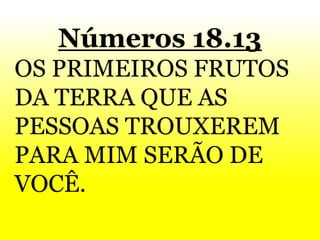Números 18.13
OS PRIMEIROS FRUTOS
DA TERRA QUE AS
PESSOAS TROUXEREM
PARA MIM SERÃO DE
VOCÊ.
 