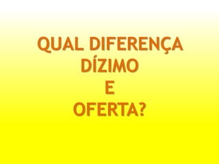 QUAL DIFERENÇA
DÍZIMO
E
OFERTA?
 
