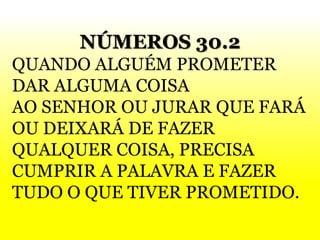NÚMEROS 30.2
QUANDO ALGUÉM PROMETER
DAR ALGUMA COISA
AO SENHOR OU JURAR QUE FARÁ
OU DEIXARÁ DE FAZER
QUALQUER COISA, PRECISA
CUMPRIR A PALAVRA E FAZER
TUDO O QUE TIVER PROMETIDO.
 