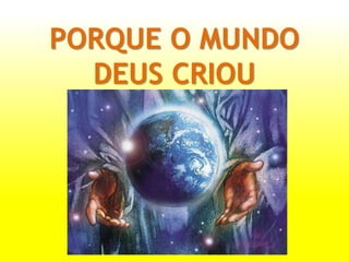 PORQUE O MUNDO
DEUS CRIOU
 