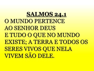 SALMOS 24.1
O MUNDO PERTENCE
AO SENHOR DEUS
E TUDO O QUE NO MUNDO
EXISTE; A TERRA E TODOS OS
SERES VIVOS QUE NELA
VIVEM SÃO DELE.
 
