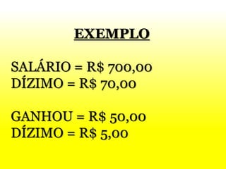 EXEMPLO
SALÁRIO = R$ 700,00
DÍZIMO = R$ 70,00
GANHOU = R$ 50,00
DÍZIMO = R$ 5,00
 