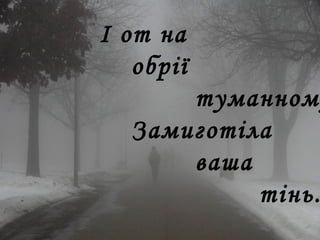 І от на
обрії
туманному
Замиготіла
ваша
тінь.
 