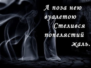 А поза нею
вуалетою
Стелився
попелястий
жаль.
 