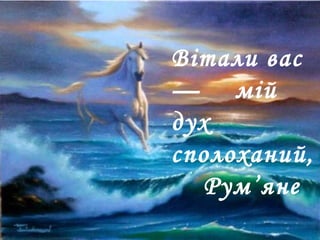 Вітали вас
— мій
дух
сполоханий,
Рум’яне
 