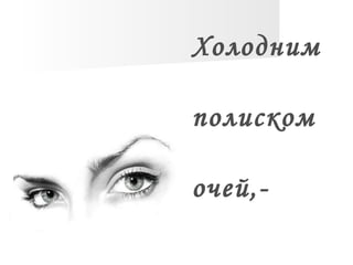 Холодним
полиском
очей,-
 