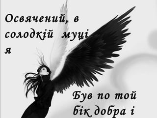 Освячений, в
солодкій муці
я
Був по той
бік добра і
 