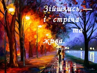 Зійшлись,—
і стріча
та
жива.
 