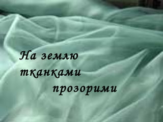 На землю
тканками
прозорими
 