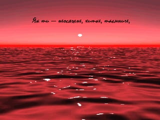 Як ти — неосяжне, хитке, таємниче,
 