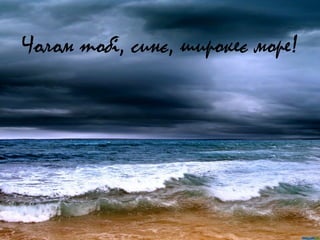 Чолом тобі, синє, широкеє море!
 