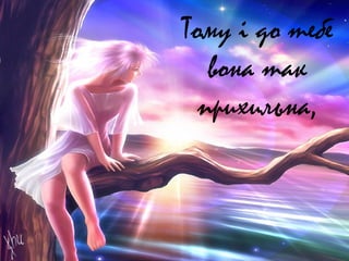 Тому і до тебе
вона так
прихильна,
 