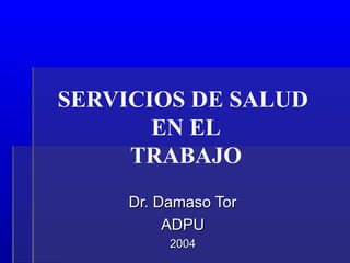SERVICIOS DE SALUD
EN EL
TRABAJO
Dr. Damaso TorDr. Damaso Tor
ADPUADPU
20042004
 
