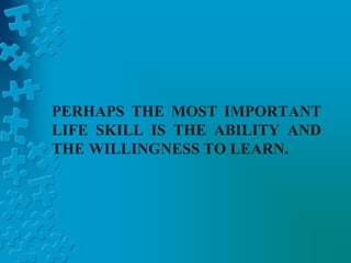 PERHAPS THE MOST IMPORTANT
LIFE SKILL IS THE ABILITY AND
THE WILLINGNESS TO LEARN.
 