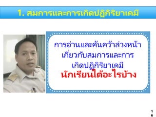 การอ่านและค้นคว้าล่วงหน้า
เกี่ยวกับสมการและการ
เกิดปฏิกิริยาเคมี
นักเรียนได้อะไรบ้าง
1
6
1. สมการและการเกิดปฏิกิริยาเคมี
 