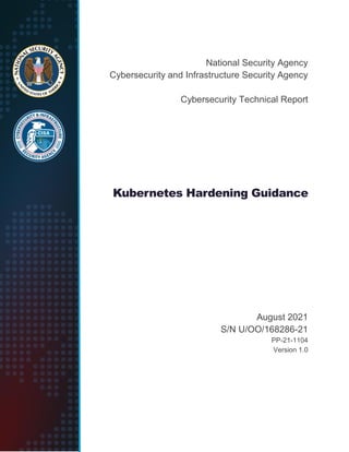National Security Agency
Cybersecurity and Infrastructure Security Agency
Cybersecurity Technical Report
Kubernetes Hardening Guidance
August 2021
S/N U/OO/168286-21
PP-21-1104
Version 1.0
 