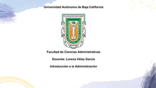 Facultad de Ciencias Administrativas
Docente: Lorena Vélez García
Introducción a la Administración
Universidad Autónoma de Baja California
 