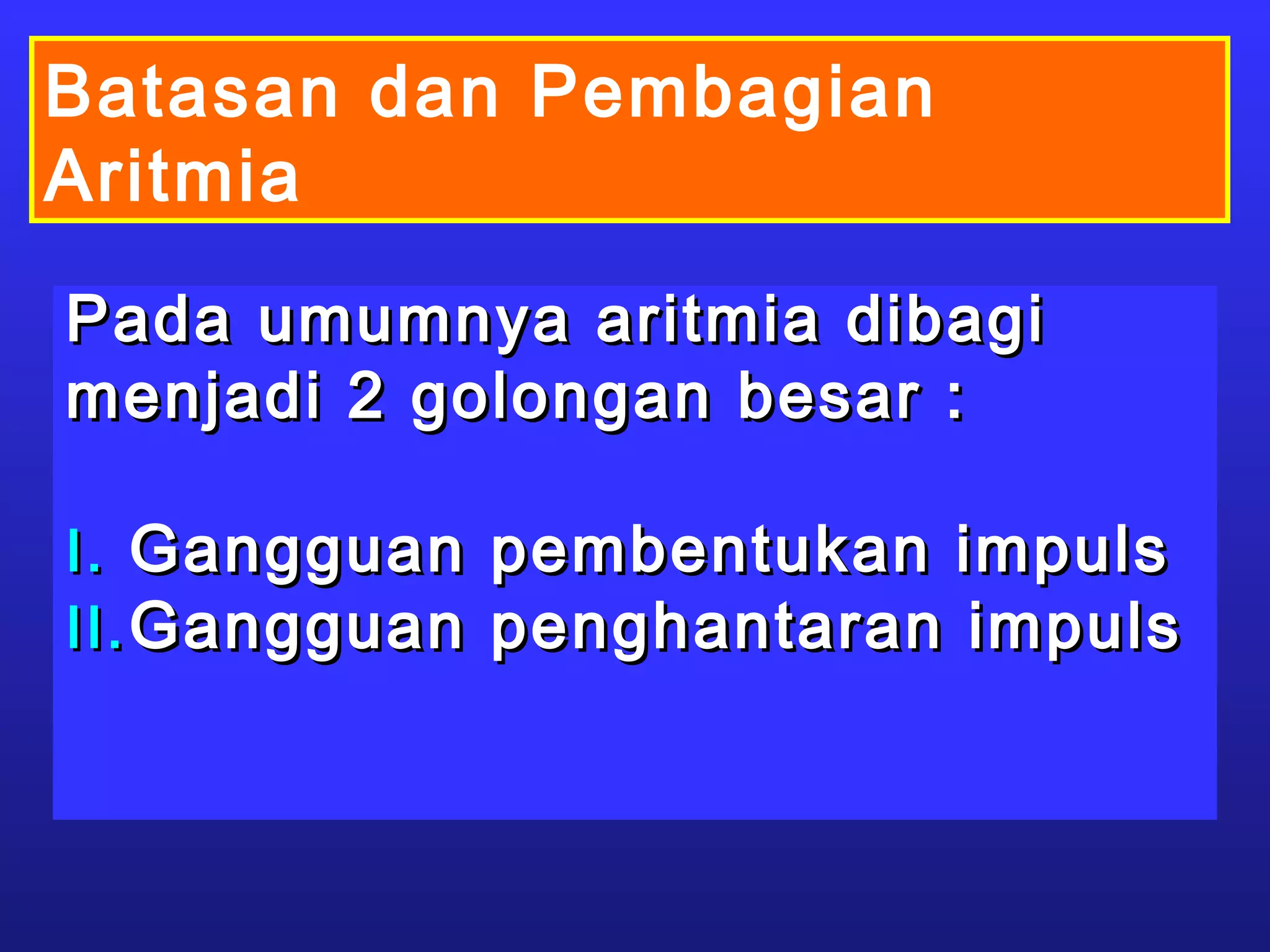 Batasan dan Pembagian
Aritmia
Pada umumnya aritmia dibagiPada umumnya aritmia dibagi
menjadi 2 golongan besar :menjadi 2 golongan besar :
I.I. Gangguan pembentukan impulsGangguan pembentukan impuls
II.II. Gangguan penghantaran impulsGangguan penghantaran impuls
 