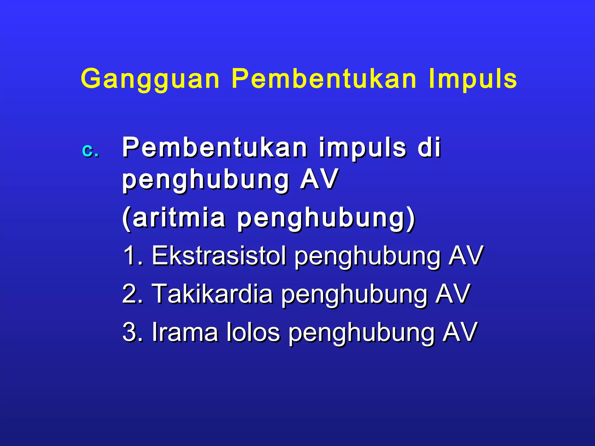 Gangguan Pembentukan Impuls
c.c. Pembentukan impuls diPembentukan impuls di
penghubung AVpenghubung AV
(aritmia penghubung)(aritmia penghubung)
1. Ekstrasistol penghubung AV1. Ekstrasistol penghubung AV
2. Takikardia penghubung AV2. Takikardia penghubung AV
3. Irama lolos penghubung AV3. Irama lolos penghubung AV
 