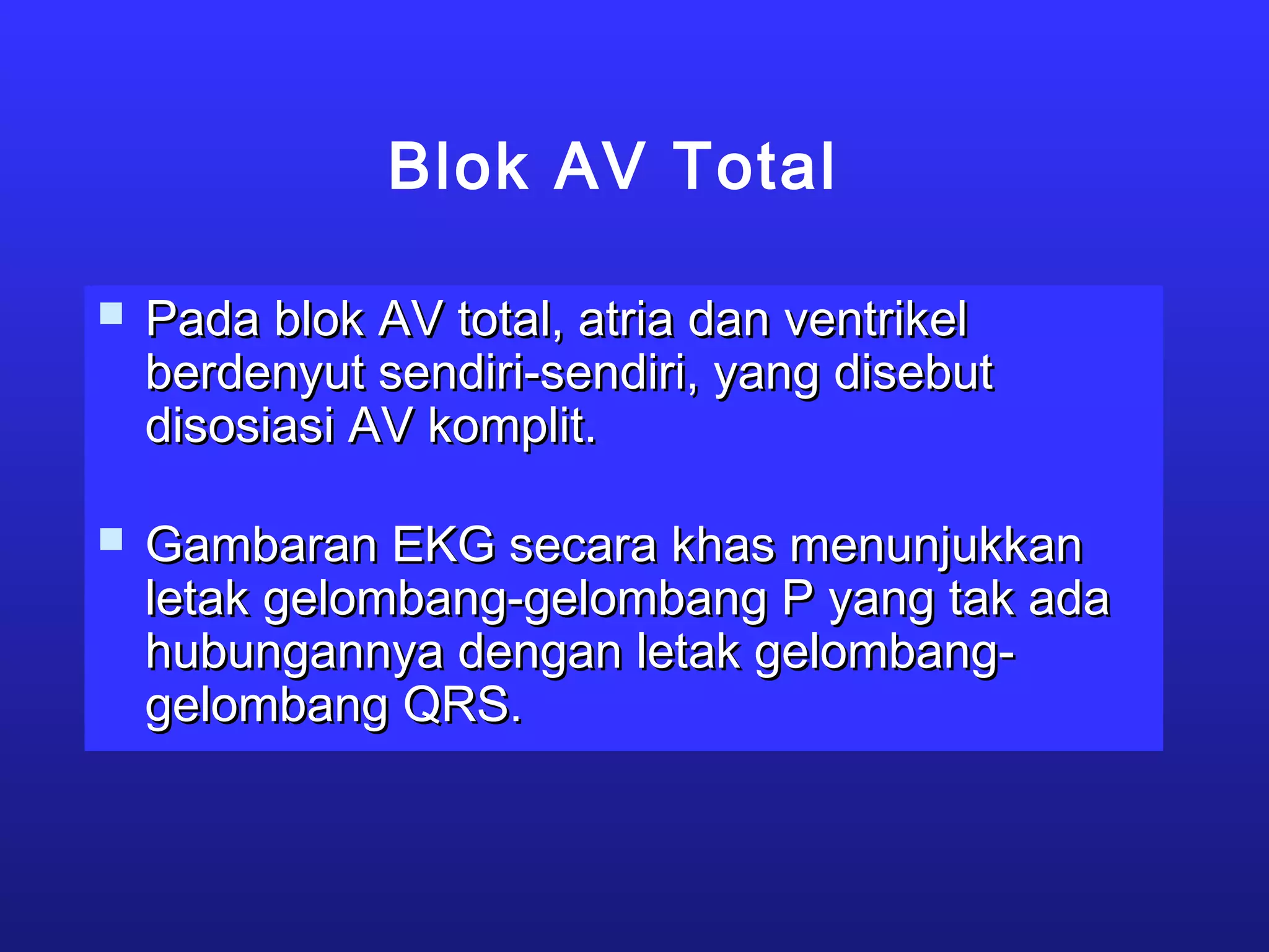 Blok AV Total
 Pada blok AV total, atria dan ventrikelPada blok AV total, atria dan ventrikel
berdenyut sendiri-sendiri, yang disebutberdenyut sendiri-sendiri, yang disebut
disosiasi AV komplit.disosiasi AV komplit.
 Gambaran EKG secara khas menunjukkanGambaran EKG secara khas menunjukkan
letak gelombang-gelombang P yang tak adaletak gelombang-gelombang P yang tak ada
hubungannya dengan letak gelombang-hubungannya dengan letak gelombang-
gelombang QRS.gelombang QRS.
 