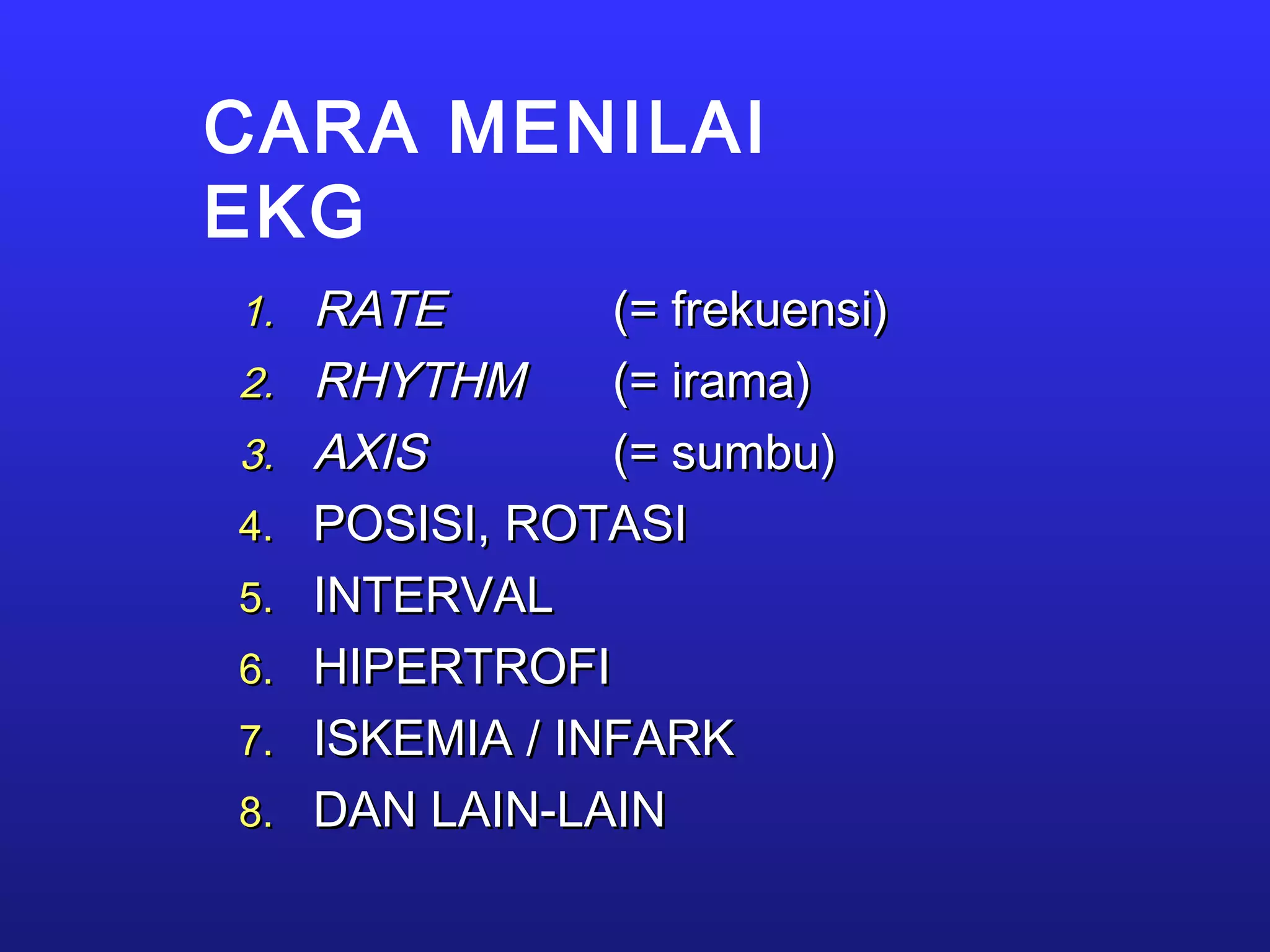 CARA MENILAI
EKG
1.1. RATERATE (= frekuensi)(= frekuensi)
2.2. RHYTHMRHYTHM (= irama)(= irama)
3.3. AXISAXIS (= sumbu)(= sumbu)
4.4. POSISI, ROTASIPOSISI, ROTASI
5.5. INTERVALINTERVAL
6.6. HIPERTROFIHIPERTROFI
7.7. ISKEMIA / INFARKISKEMIA / INFARK
8.8. DAN LAIN-LAINDAN LAIN-LAIN
 