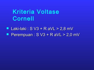 Kriteria Voltase
Cornell
 Laki-laki : S V3 + R aVL > 2,8 mVLaki-laki : S V3 + R aVL > 2,8 mV
 Perempuan : S V3 + R aVL > 2,0 mVPerempuan : S V3 + R aVL > 2,0 mV
 