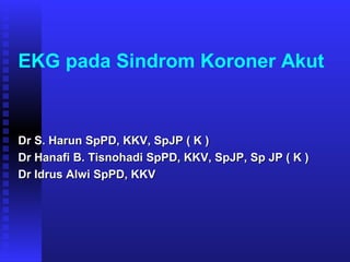 EKG pada Sindrom Koroner Akut
Dr S. Harun SpPD, KKV, SpJP ( K )Dr S. Harun SpPD, KKV, SpJP ( K )
Dr Hanafi B. Tisnohadi SpPD, KKV, SpJP, Sp JP ( K )Dr Hanafi B. Tisnohadi SpPD, KKV, SpJP, Sp JP ( K )
Dr Idrus Alwi SpPD, KKVDr Idrus Alwi SpPD, KKV
 