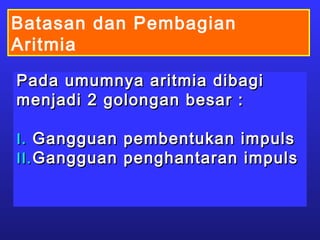 Batasan dan Pembagian
Aritmia
Pada umumnya aritmia dibagiPada umumnya aritmia dibagi
menjadi 2 golongan besar :menjadi 2 golongan besar :
I.I. Gangguan pembentukan impulsGangguan pembentukan impuls
II.II. Gangguan penghantaran impulsGangguan penghantaran impuls
 
