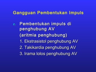 Gangguan Pembentukan Impuls
c.c. Pembentukan impuls diPembentukan impuls di
penghubung AVpenghubung AV
(aritmia penghubung)(aritmia penghubung)
1. Ekstrasistol penghubung AV1. Ekstrasistol penghubung AV
2. Takikardia penghubung AV2. Takikardia penghubung AV
3. Irama lolos penghubung AV3. Irama lolos penghubung AV
 