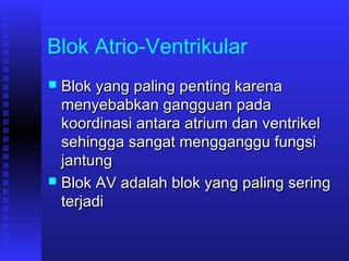 Blok Atrio-Ventrikular
 Blok yang paling penting karenaBlok yang paling penting karena
menyebabkan gangguan padamenyebabkan gangguan pada
koordinasi antara atrium dan ventrikelkoordinasi antara atrium dan ventrikel
sehingga sangat mengganggu fungsisehingga sangat mengganggu fungsi
jantungjantung
 Blok AV adalah blok yang paling seringBlok AV adalah blok yang paling sering
terjaditerjadi
 