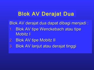 Blok AV Derajat Dua
Blok AV derajat dua dapat dibagi menjadi :Blok AV derajat dua dapat dibagi menjadi :
1.1. Blok AV tipe Wenckebach atau tipeBlok AV tipe Wenckebach atau tipe
Mobitz IMobitz I
2.2. Blok AV tipe Mobitz IIBlok AV tipe Mobitz II
3.3. Blok AV lanjut atau derajat tinggiBlok AV lanjut atau derajat tinggi
 