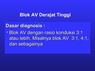 Blok AV Derajat Tinggi
Dasar diagnosis :Dasar diagnosis :
Blok AV dengan rasio konduksi 3:1Blok AV dengan rasio konduksi 3:1
atau lebih. Misalnya blok AV 3:1, 4:1,atau lebih. Misalnya blok AV 3:1, 4:1,
dan sebagainyadan sebagainya
 