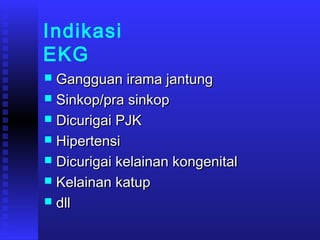 Indikasi
EKG
 Gangguan irama jantungGangguan irama jantung
 Sinkop/pra sinkopSinkop/pra sinkop
 Dicurigai PJKDicurigai PJK
 HipertensiHipertensi
 Dicurigai kelainan kongenitalDicurigai kelainan kongenital
 Kelainan katupKelainan katup
 dlldll
 