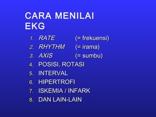 CARA MENILAI
EKG
1.1. RATERATE (= frekuensi)(= frekuensi)
2.2. RHYTHMRHYTHM (= irama)(= irama)
3.3. AXISAXIS (= sumbu)(= sumbu)
4.4. POSISI, ROTASIPOSISI, ROTASI
5.5. INTERVALINTERVAL
6.6. HIPERTROFIHIPERTROFI
7.7. ISKEMIA / INFARKISKEMIA / INFARK
8.8. DAN LAIN-LAINDAN LAIN-LAIN
 