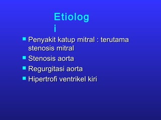 Etiolog
i
 Penyakit katup mitral : terutamaPenyakit katup mitral : terutama
stenosis mitralstenosis mitral
 Stenosis aortaStenosis aorta
 Regurgitasi aortaRegurgitasi aorta
 Hipertrofi ventrikel kiriHipertrofi ventrikel kiri
 