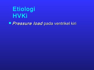 Etiologi
HVKi
 Pressure loadPressure load pada ventrikel kiripada ventrikel kiri
 