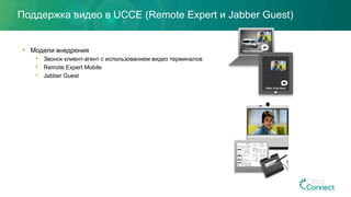 Поддержка видео в UCCE (Remote Expert и Jabber Guest)
•  Модели внедрения
•  Звонок клиент-агент с использованием видео терминалов
•  Remote Expert Mobile
•  Jabber Guest
Video Chat Now!
Video Chat Now!
EX90
 